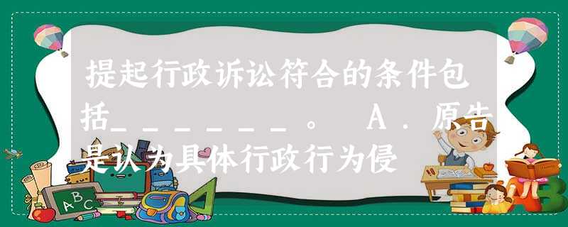 提起行政诉讼符合的条件包括______。 A.原告是认为具体行政行为侵 提起行政诉讼符合的条件包括______。 A.原告是认为具体行政行为侵