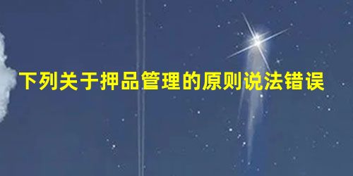 下列关于押品管理的原则说法错误的是() 下列关于押品管理的原则说法错误的是()