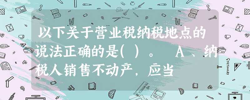 以下关于营业税纳税地点的说法正确的是()。 A、纳税人销售不动产,应当 以下关于营业税纳税地点的说法正确的是()。 A、纳税人销售不动产,应当