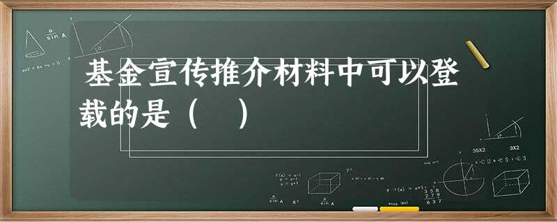 基金宣传推介材料中可以登载的是( ) 基金宣传推介材料中可以登载的是( )
