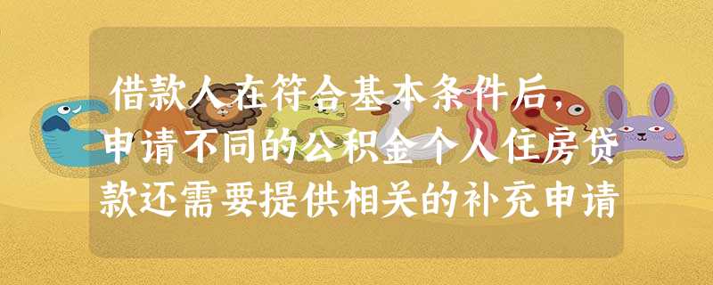 借款人在符合基本条件后,申请不同的公积金个人住房贷款还需要提供相关的补充申请材料下列哪一项不属于申 借款人在符合基本条件后,申请不同的公积金个人住房贷款还需要提供相关的补充申请材料下列哪一项不属于申