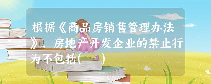 根据《商品房销售管理办法》,房地产开发企业的禁止行为不包括( ) 根据《商品房销售管理办法》,房地产开发企业的禁止行为不包括( )