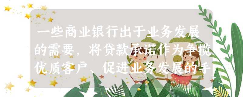 一些商业银行出于业务发展的需要,将贷款承诺作为争揽优质客户、促进业务发展的手段,擅自降低收费标准,少 一些商业银行出于业务发展的需要,将贷款承诺作为争揽优质客户、促进业务发展的手段,擅自降低收费标准,少