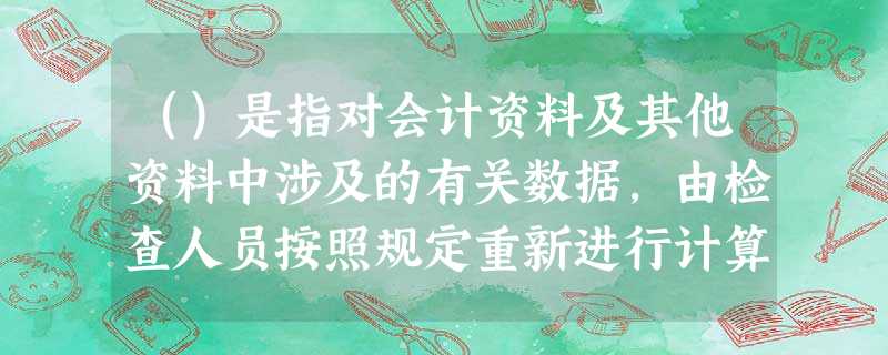 ()是指对会计资料及其他资料中涉及的有关数据,由检查人员按照规定重新进行计算,以验证其是否正确的方法 ()是指对会计资料及其他资料中涉及的有关数据,由检查人员按照规定重新进行计算,以验证其是否正确的方法