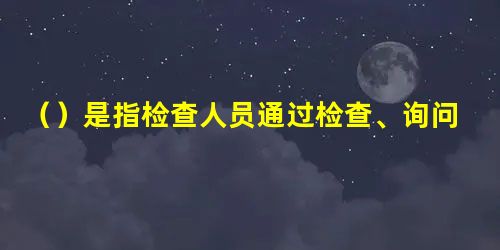 ()是指检查人员通过检查、询问的方式了解和掌握情况,取得证据的一般方法 ()是指检查人员通过检查、询问的方式了解和掌握情况,取得证据的一般方法