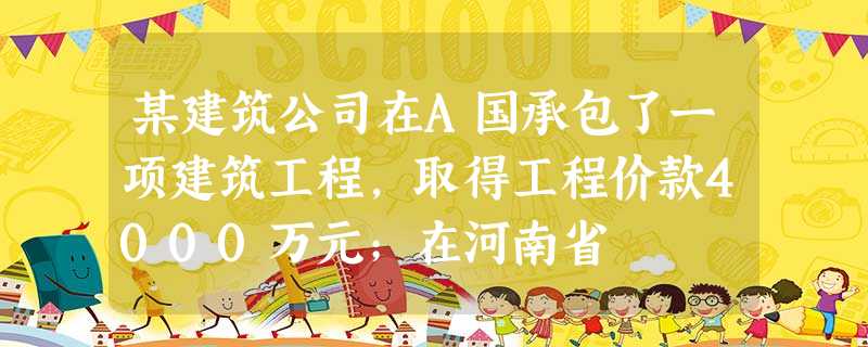 某建筑公司在A国承包了一项建筑工程,取得工程价款4000万元;在河南省 某建筑公司在A国承包了一项建筑工程,取得工程价款4000万元;在河南省