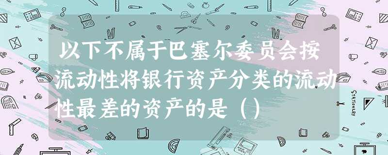 以下不属于巴塞尔委员会按流动性将银行资产分类的流动性最差的资产的是() 以下不属于巴塞尔委员会按流动性将银行资产分类的流动性最差的资产的是()