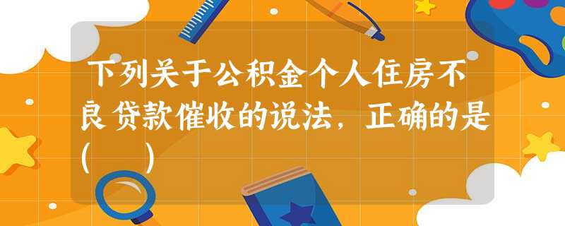 下列关于公积金个人住房不良贷款催收的说法,正确的是( ) 下列关于公积金个人住房不良贷款催收的说法,正确的是( )