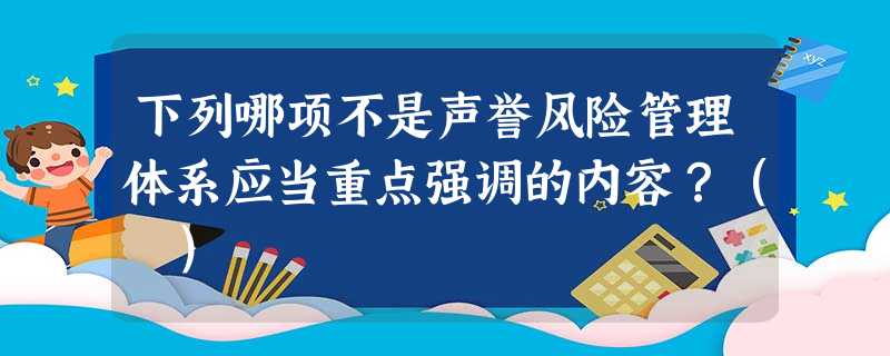 下列哪项不是声誉风险管理体系应当重点强调的内容?( ) 下列哪项不是声誉风险管理体系应当重点强调的内容?( )
