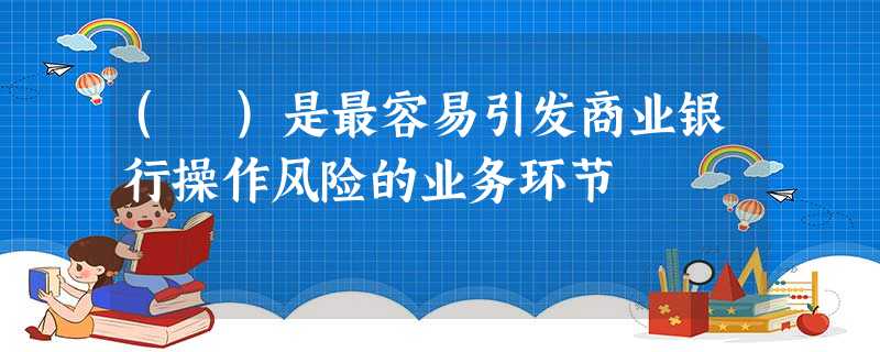 ( )是最容易引发商业银行操作风险的业务环节 ( )是最容易引发商业银行操作风险的业务环节