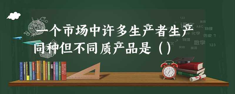 一个市场中许多生产者生产同种但不同质产品是() 一个市场中许多生产者生产同种但不同质产品是()
