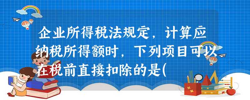 企业所得税法规定,计算应纳税所得额时,下列项目可以在税前直接扣除的是( 企业所得税法规定,计算应纳税所得额时,下列项目可以在税前直接扣除的是(