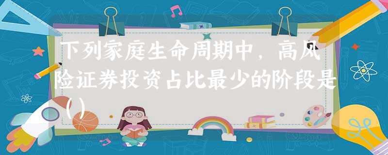 下列家庭生命周期中,高风险证券投资占比最少的阶段是() 下列家庭生命周期中,高风险证券投资占比最少的阶段是()