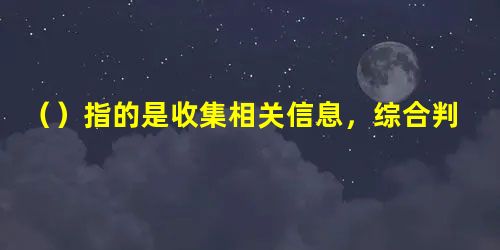 ()指的是收集相关信息,综合判断被检查机构在某一领域或业务的基本状况及其实质 ()指的是收集相关信息,综合判断被检查机构在某一领域或业务的基本状况及其实质