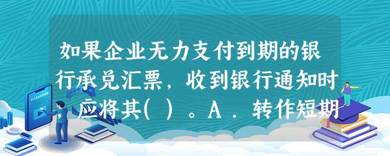 如果企业无力支付到期的银行承兑汇票,收到银行通知时,应将其()。A.转作短期借款 如果企业无力支付到期的银行承兑汇票,收到银行通知时,应将其()。A.转作短期借款