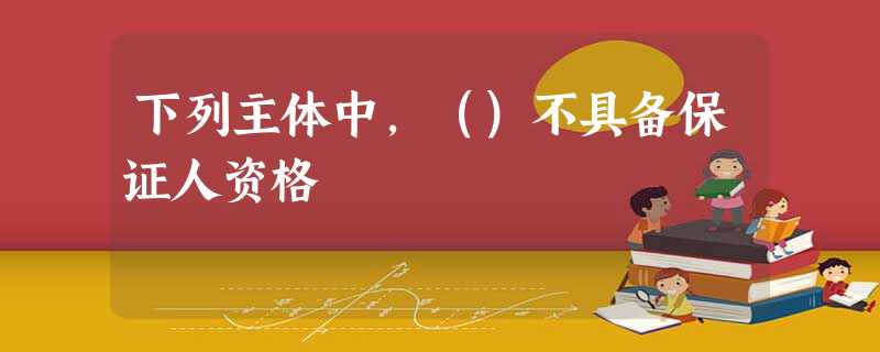 下列主体中,()不具备保证人资格 下列主体中,()不具备保证人资格