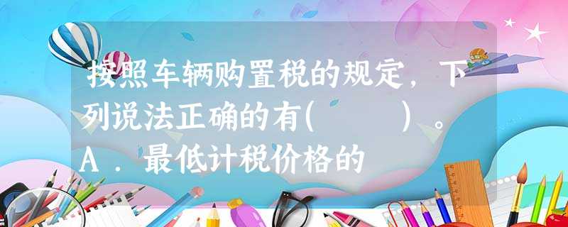 按照车辆购置税的规定,下列说法正确的有( )。 A.最低计税价格的 按照车辆购置税的规定,下列说法正确的有( )。 A.最低计税价格的