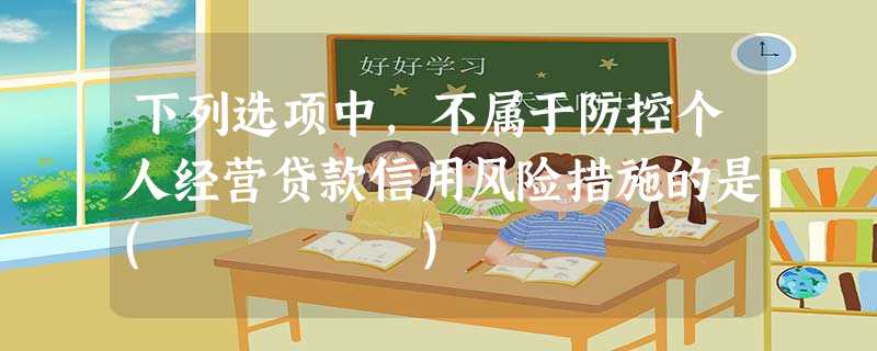 下列选项中,不属于防控个人经营贷款信用风险措施的是( ) 下列选项中,不属于防控个人经营贷款信用风险措施的是( )