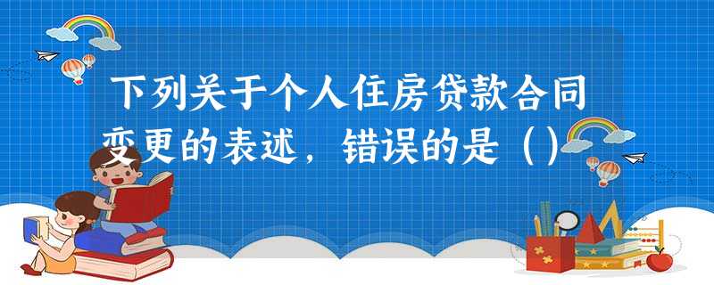 下列关于个人住房贷款合同变更的表述,错误的是() 下列关于个人住房贷款合同变更的表述,错误的是()