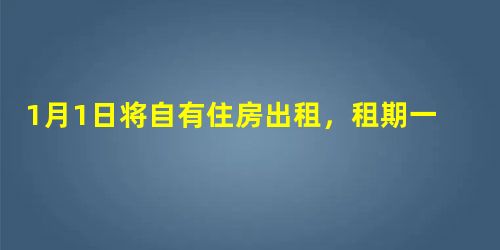 1月1日将自有住房出租,租期一年,每月收取租金2500元 1月1日将自有住房出租,租期一年,每月收取租金2500元