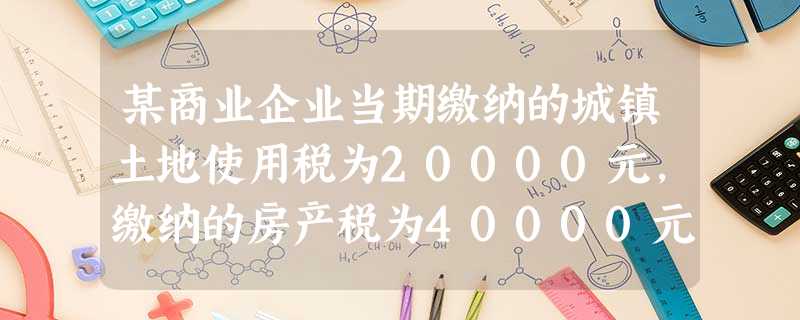 某商业企业当期缴纳的城镇土地使用税为20000元,缴纳的房产税为40000元,另 某商业企业当期缴纳的城镇土地使用税为20000元,缴纳的房产税为40000元,另