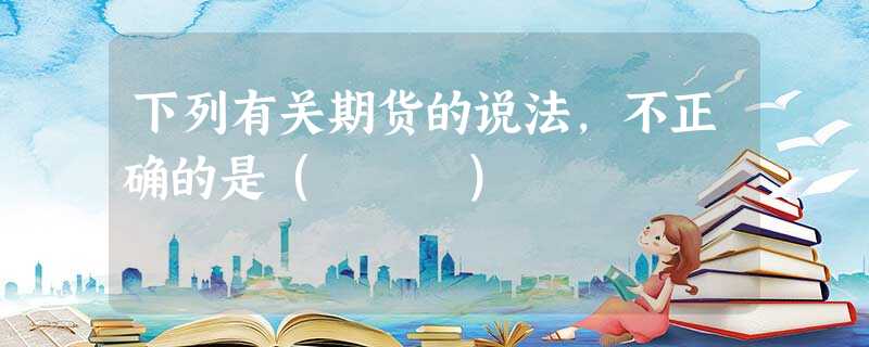 下列有关期货的说法,不正确的是( ) 下列有关期货的说法,不正确的是( )