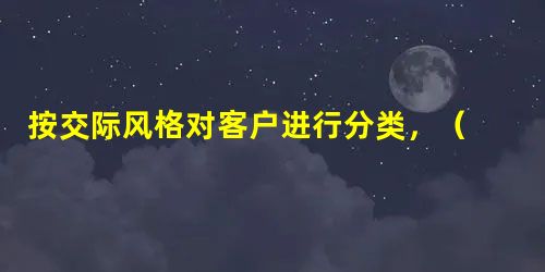 按交际风格对客户进行分类,( )会犹豫不决和缺乏冒险精神,往往处 按交际风格对客户进行分类,( )会犹豫不决和缺乏冒险精神,往往处