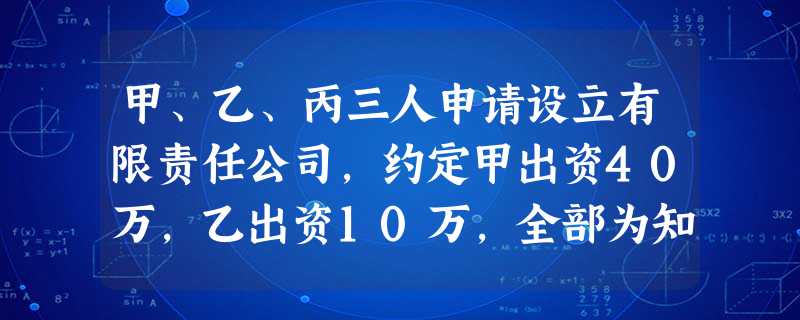 甲、乙、丙三人申请设立有限责任公司,约定甲出资40万,乙出资10万,全部为知识产 甲、乙、丙三人申请设立有限责任公司,约定甲出资40万,乙出资10万,全部为知识产