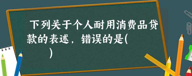 下列关于个人耐用消费品贷款的表述,错误的是( ) 下列关于个人耐用消费品贷款的表述,错误的是( )
