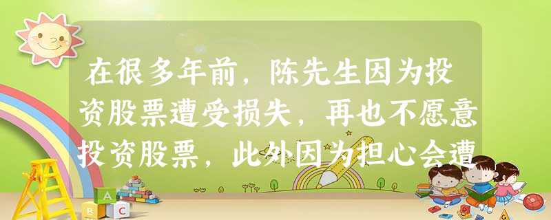 在很多年前,陈先生因为投资股票遭受损失,再也不愿意投资股票,此外因为担心会遭受损失,对于理财师小王推 在很多年前,陈先生因为投资股票遭受损失,再也不愿意投资股票,此外因为担心会遭受损失,对于理财师小王推