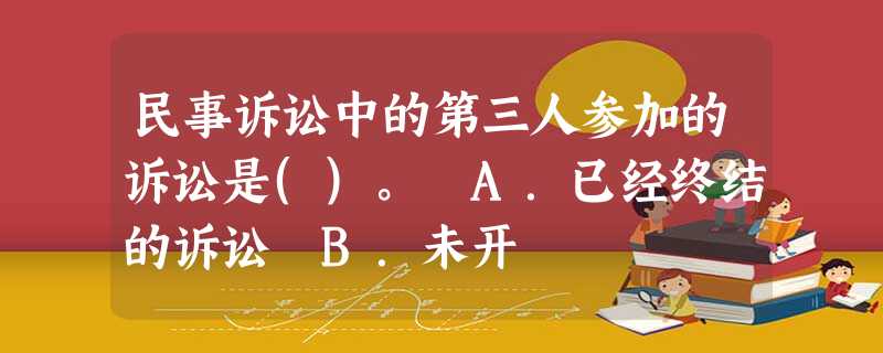 民事诉讼中的第三人参加的诉讼是()。 A.已经终结的诉讼 B.未开 民事诉讼中的第三人参加的诉讼是()。 A.已经终结的诉讼 B.未开