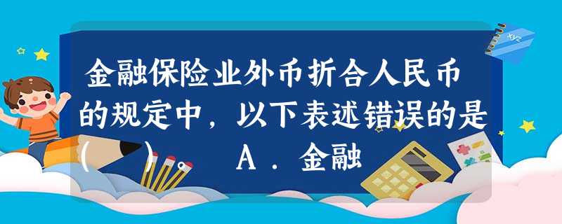 金融保险业外币折合人民币的规定中,以下表述错误的是( )。 A.金融 金融保险业外币折合人民币的规定中,以下表述错误的是( )。 A.金融