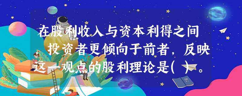 在股利收入与资本利得之间,投资者更倾向于前者,反映这一观点的股利理论是()。A. 在股利收入与资本利得之间,投资者更倾向于前者,反映这一观点的股利理论是()。A.