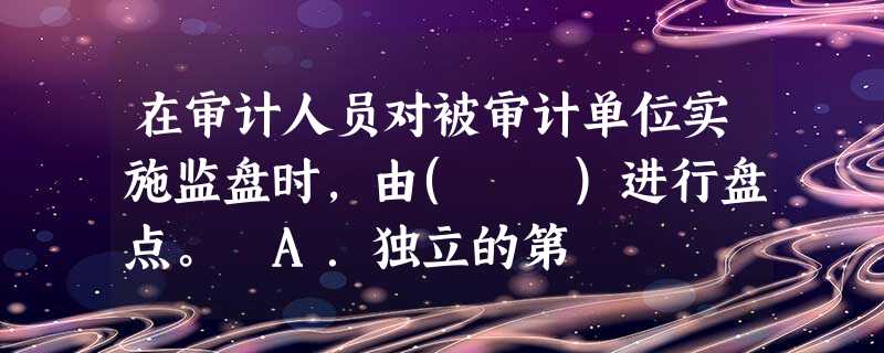 在审计人员对被审计单位实施监盘时,由( )进行盘点。 A.独立的第 在审计人员对被审计单位实施监盘时,由( )进行盘点。 A.独立的第