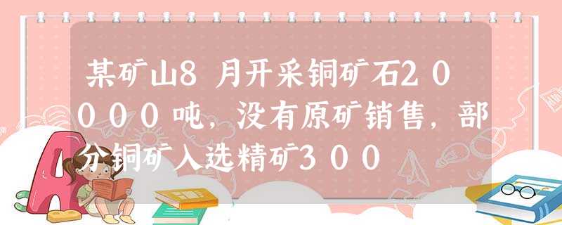某矿山8月开采铜矿石20000吨,没有原矿销售,部分铜矿入选精矿300 某矿山8月开采铜矿石20000吨,没有原矿销售,部分铜矿入选精矿300