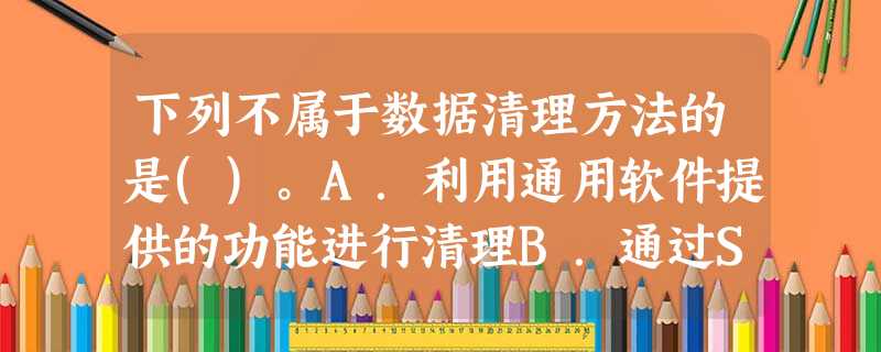下列不属于数据清理方法的是()。A.利用通用软件提供的功能进行清理B.通过SQL 下列不属于数据清理方法的是()。A.利用通用软件提供的功能进行清理B.通过SQL
