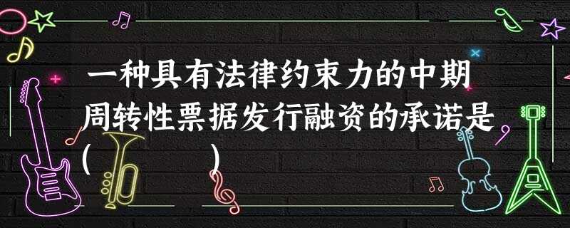 一种具有法律约束力的中期周转性票据发行融资的承诺是( ) 一种具有法律约束力的中期周转性票据发行融资的承诺是( )