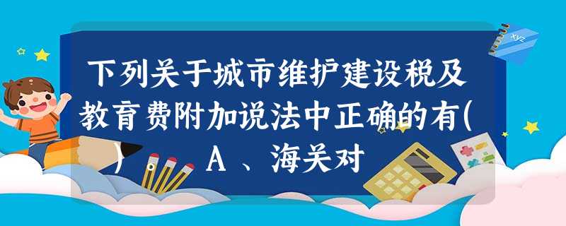 下列关于城市维护建设税及教育费附加说法中正确的有( )。 A、海关对 下列关于城市维护建设税及教育费附加说法中正确的有( )。 A、海关对