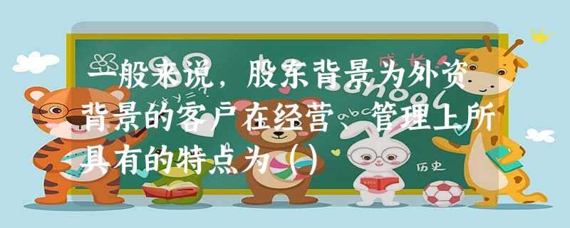 一般来说,股东背景为外资背景的客户在经营、管理上所具有的特点为() 一般来说,股东背景为外资背景的客户在经营、管理上所具有的特点为()