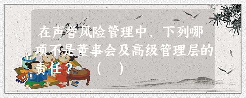 在声誉风险管理中,下列哪项不是董事会及高级管理层的责任? ( ) 在声誉风险管理中,下列哪项不是董事会及高级管理层的责任? ( )