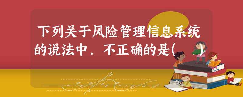 下列关于风险管理信息系统的说法中,不正确的是( ) 下列关于风险管理信息系统的说法中,不正确的是( )