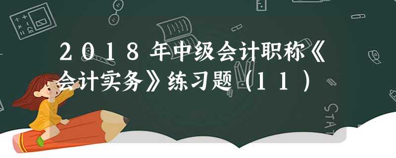 2018年中级会计职称《会计实务》练习题(11) 2018年中级会计职称《会计实务》练习题(11)