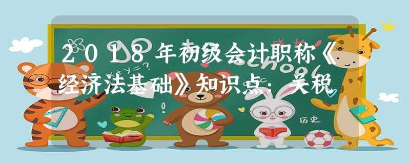 2018年初级会计职称《经济法基础》知识点:关税 2018年初级会计职称《经济法基础》知识点:关税