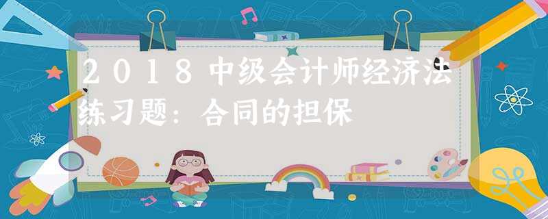 2018中级会计师经济法练习题:合同的担保 2018中级会计师经济法练习题:合同的担保