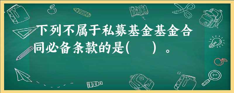 下列不属于私募基金基金合同必备条款的是( )。 下列不属于私募基金基金合同必备条款的是( )。
