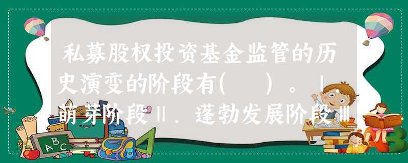 私募股权投资基金监管的历史演变的阶段有( )。Ⅰ.萌芽阶段Ⅱ.蓬勃发展阶段Ⅲ.成熟、健康发展阶段 私募股权投资基金监管的历史演变的阶段有( )。Ⅰ.萌芽阶段Ⅱ.蓬勃发展阶段Ⅲ.成熟、健康发展阶段