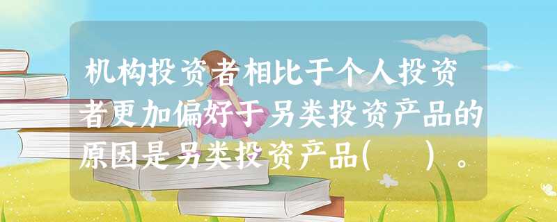 机构投资者相比于个人投资者更加偏好于另类投资产品的原因是另类投资产品( )。 机构投资者相比于个人投资者更加偏好于另类投资产品的原因是另类投资产品( )。