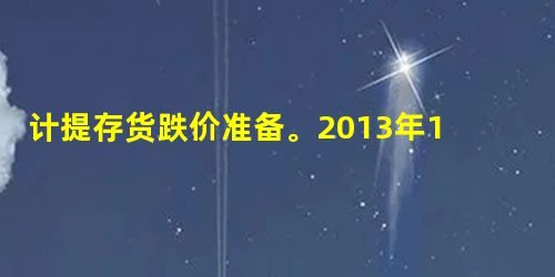 计提存货跌价准备。2013年12月31日,大洋公司存在一批用于生产A产品的A原材料,该原材料的成本为200万元,生产A 计提存货跌价准备。2013年12月31日,大洋公司存在一批用于生产A产品的A原材料,该原材料的成本为200万元,生产A