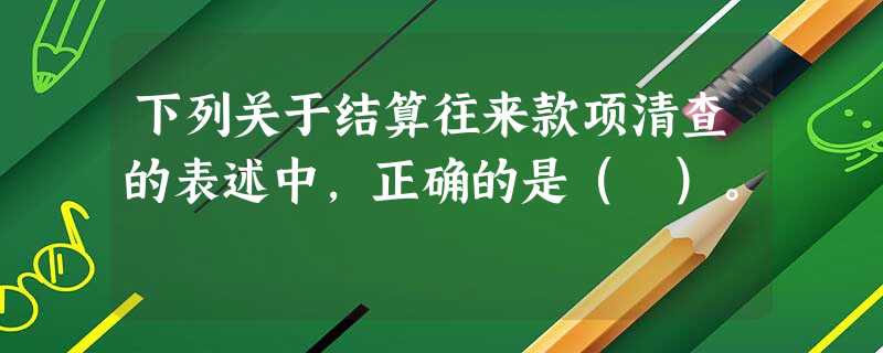 下列关于结算往来款项清查的表述中,正确的是( )。 下列关于结算往来款项清查的表述中,正确的是( )。