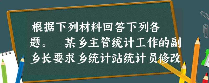 根据下列材料回答下列各 题。 某乡主管统计工作的副乡长要求乡统计站统计员修改当年全乡经济统计 根据下列材料回答下列各 题。 某乡主管统计工作的副乡长要求乡统计站统计员修改当年全乡经济统计
